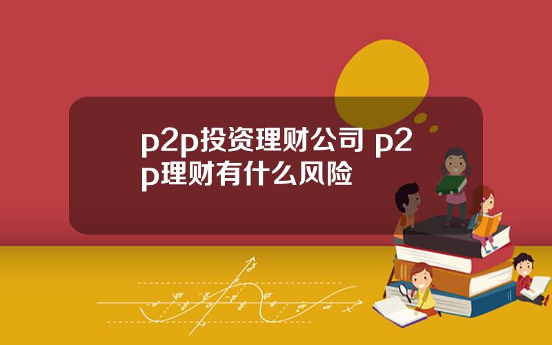 p2p投资理财公司 p2p理财有什么风险